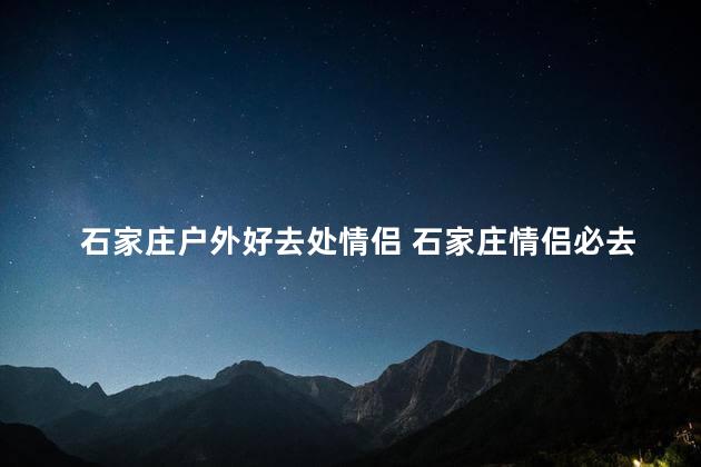 石家庄户外好去处情侣 石家庄情侣必去的户外之地